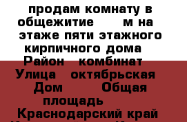  продам комнату в общежитие 17.5 м на 3 этаже пяти этажного кирпичного дома  › Район ­ комбинат  › Улица ­ октябрьская › Дом ­ 58 › Общая площадь ­ 18 - Краснодарский край, Крымский р-н, Крымск г. Недвижимость » Другое   . Краснодарский край